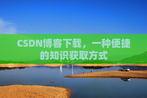 CSDN博客下载,一种便捷的知识获取方式 CSDN博客下载,一种便捷的知识获取方式